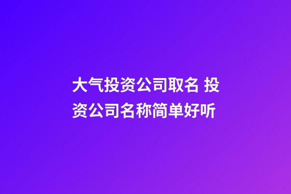 大气投资公司取名 投资公司名称简单好听-第1张-公司起名-玄机派